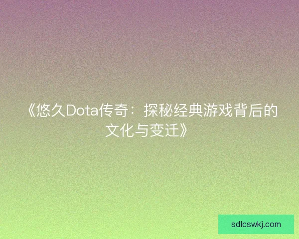 《悠久Dota传奇：探秘经典游戏背后的文化与变迁》
