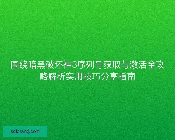 围绕暗黑破坏神3序列号获取与激活全攻略解析实用技巧分享指南