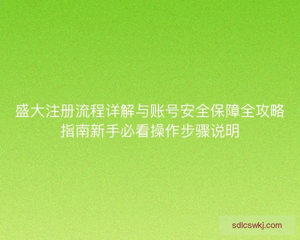 盛大注册流程详解与账号安全保障全攻略指南新手必看操作步骤说明