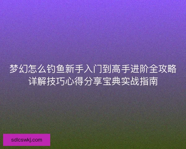 梦幻怎么钓鱼新手入门到高手进阶全攻略详解技巧心得分享宝典实战指南
