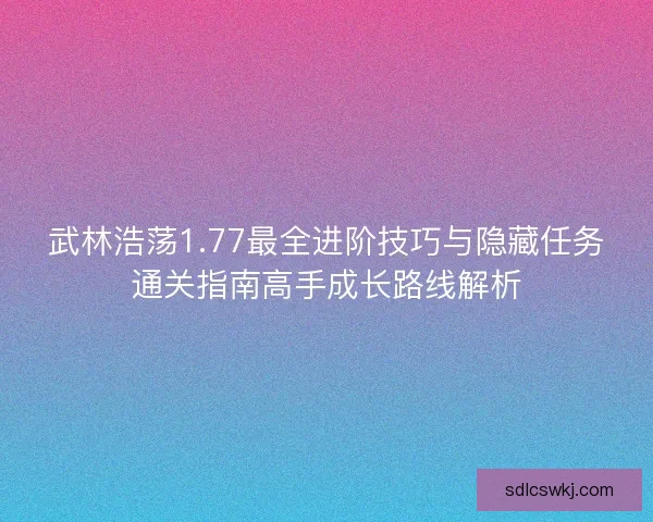 武林浩荡1.77最全进阶技巧与隐藏任务通关指南高手成长路线解析