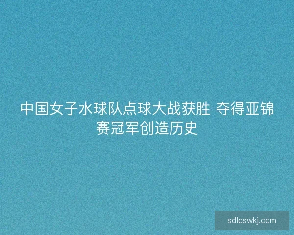 中国女子水球队点球大战获胜 夺得亚锦赛冠军创造历史