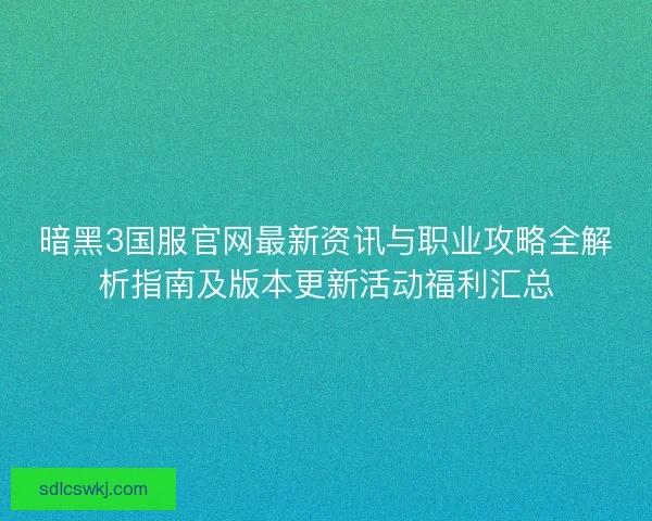 暗黑3国服官网最新资讯与职业攻略全解析指南及版本更新活动福利汇总